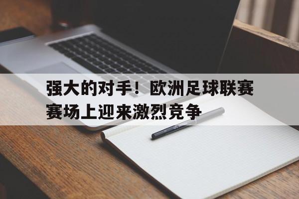 强大的对手！欧洲足球联赛赛场上迎来激烈竞争的简单介绍