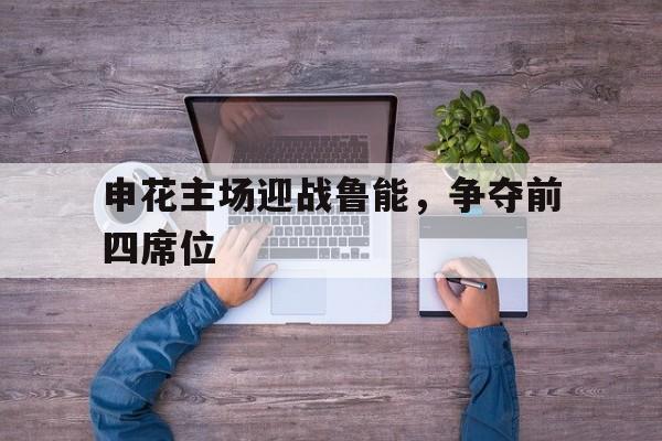 申花主场迎战鲁能，争夺前四席位的简单介绍