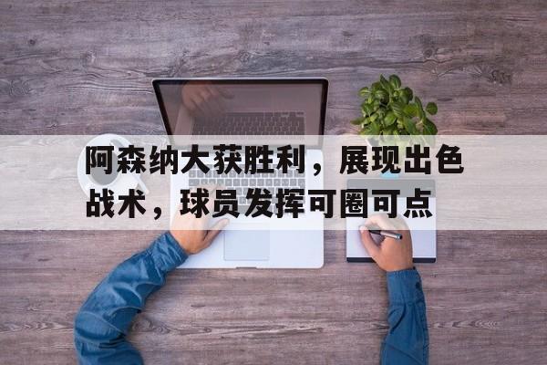 包含阿森纳大获胜利，展现出色战术，球员发挥可圈可点的词条