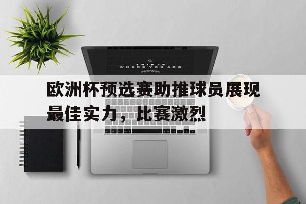 欧洲杯预选赛助推球员展现最佳实力，比赛激烈