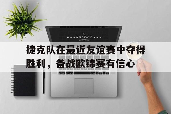 捷克队在最近友谊赛中夺得胜利，备战欧锦赛有信心的简单介绍