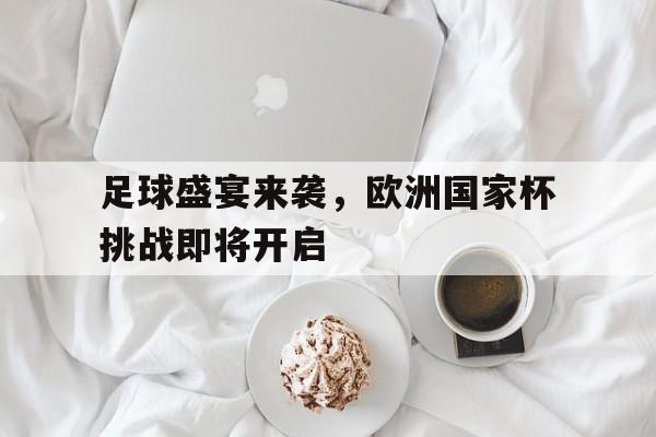 关于足球盛宴来袭，欧洲国家杯挑战即将开启的信息