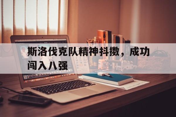 关于斯洛伐克队精神抖擞，成功闯入八强的信息