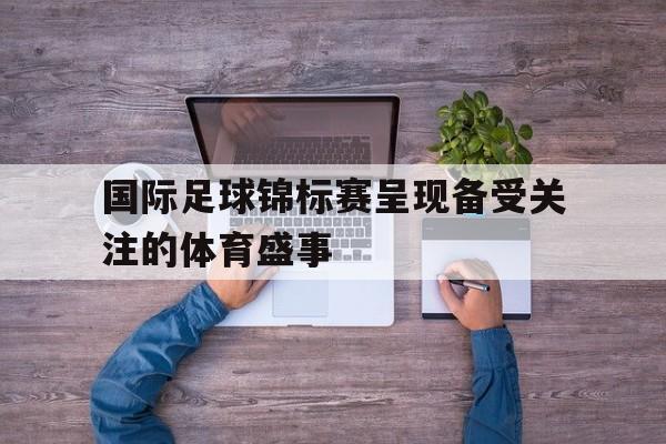 关于国际足球锦标赛呈现备受关注的体育盛事的信息