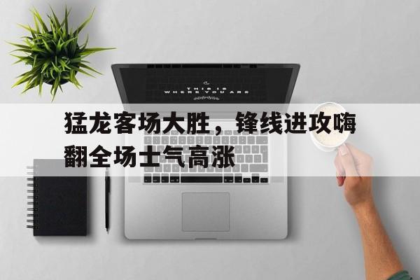 包含猛龙客场大胜，锋线进攻嗨翻全场士气高涨的词条