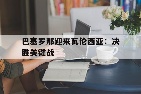 巴塞罗那迎来瓦伦西亚：决胜关键战的简单介绍