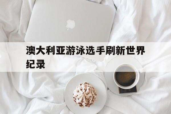 澳大利亚游泳选手刷新世界纪录的简单介绍