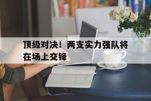 顶级对决！两支实力强队将在场上交锋的简单介绍