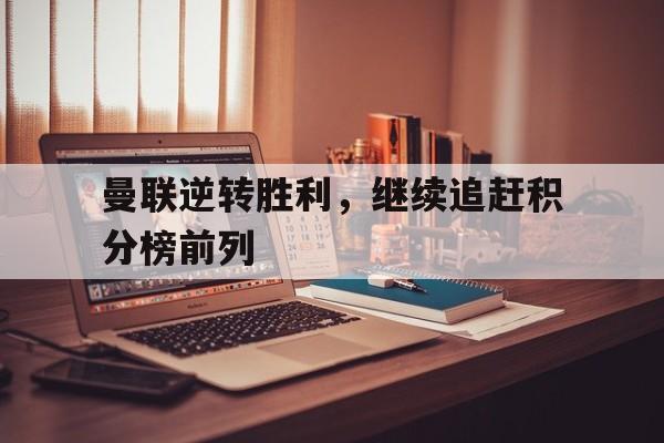 曼联逆转胜利，继续追赶积分榜前列的简单介绍