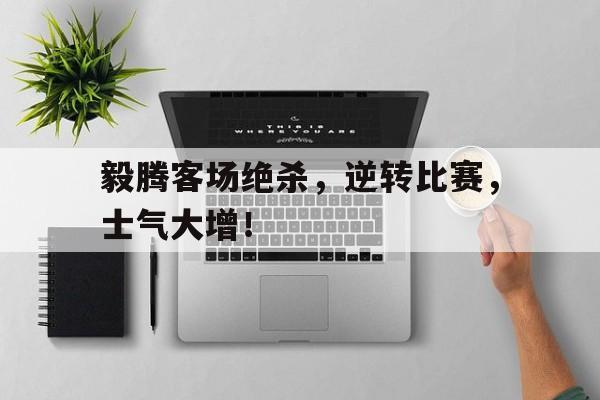 毅腾客场绝杀，逆转比赛，士气大增！的简单介绍