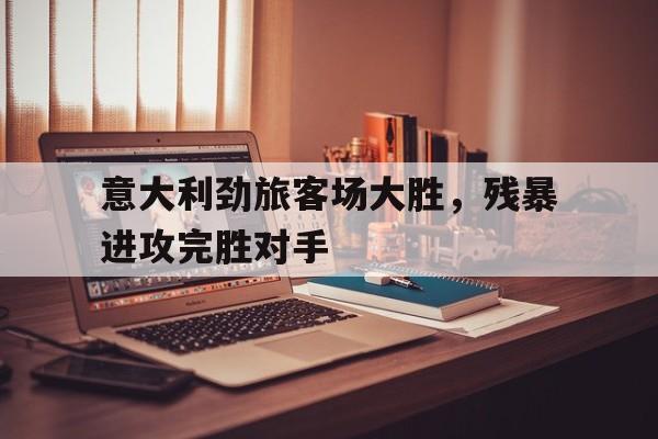 意大利劲旅客场大胜，残暴进攻完胜对手