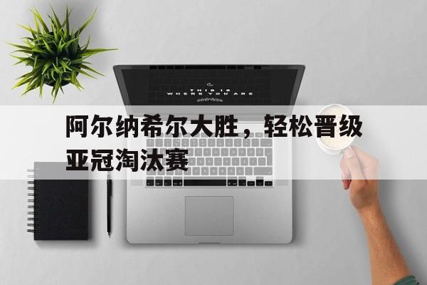 包含阿尔纳希尔大胜，轻松晋级亚冠淘汰赛的词条