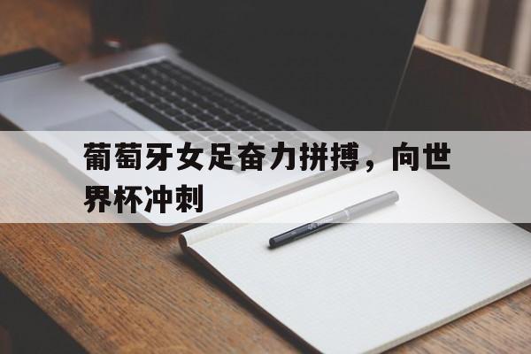 关于葡萄牙女足奋力拼搏，向世界杯冲刺的信息