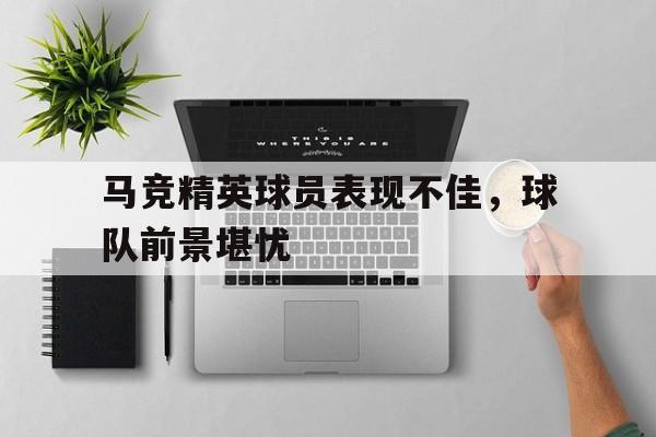 包含马竞精英球员表现不佳，球队前景堪忧的词条