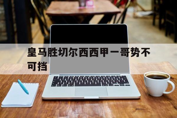 关于皇马胜切尔西西甲一哥势不可挡的信息