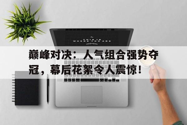 巅峰对决：人气组合强势夺冠，幕后花絮令人震惊！