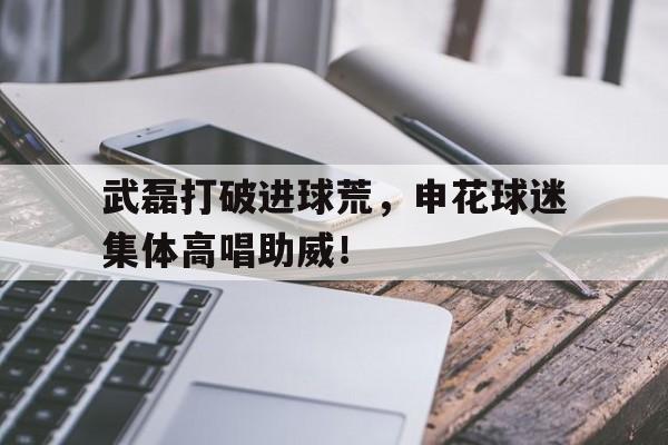 武磊打破进球荒，申花球迷集体高唱助威！