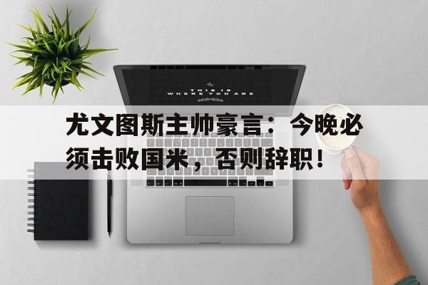 尤文图斯主帅豪言：今晚必须击败国米，否则辞职！尤文图斯新主帅