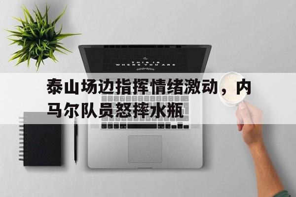 泰山场边指挥情绪激动，内马尔队员怒摔水瓶马赛曲歌词原文