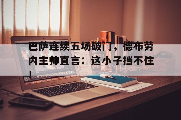 巴萨连续五场破门，德布劳内主帅直言：这小子挡不住！