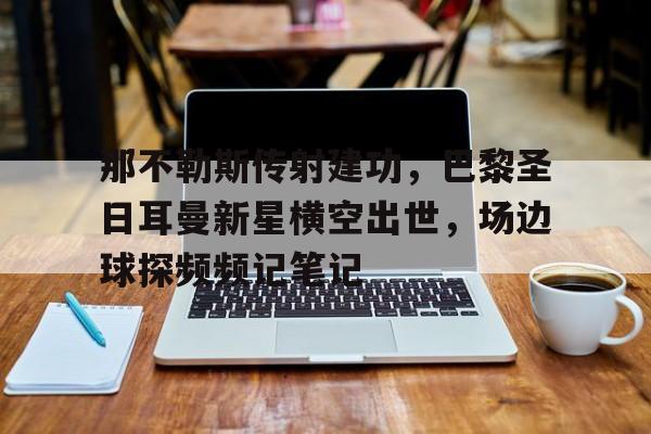 那不勒斯传射建功，巴黎圣日耳曼新星横空出世，场边球探频频记笔记都灵到那不勒斯的火车
